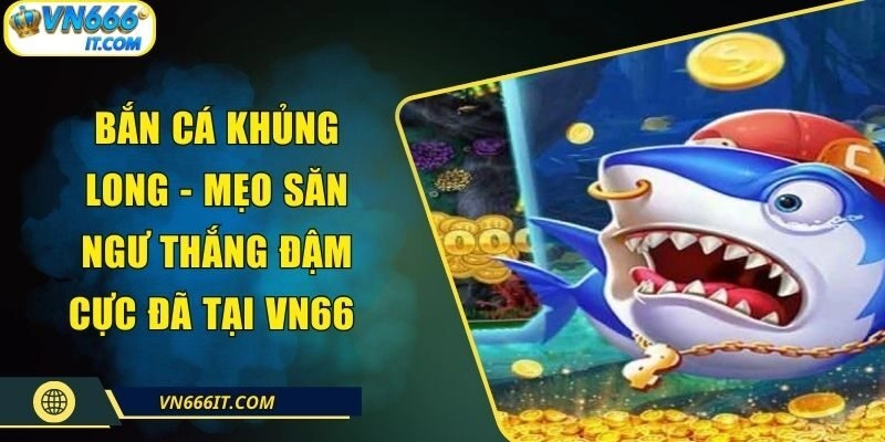 Bắn Cá Khủng Long - Mẹo Săn Ngư Thắng Đậm Cực Đã Tại VN666