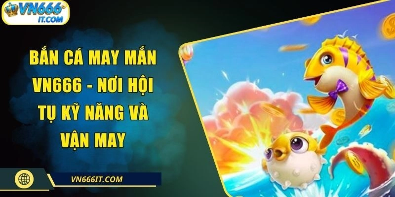 Bắn Cá May Mắn VN666 - Nơi Hội Tụ Kỹ Năng Và Vận May