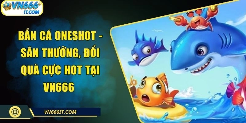 Bắn cá Oneshot - Săn Thưởng, Đổi Quà Cực Hot Tại VN666